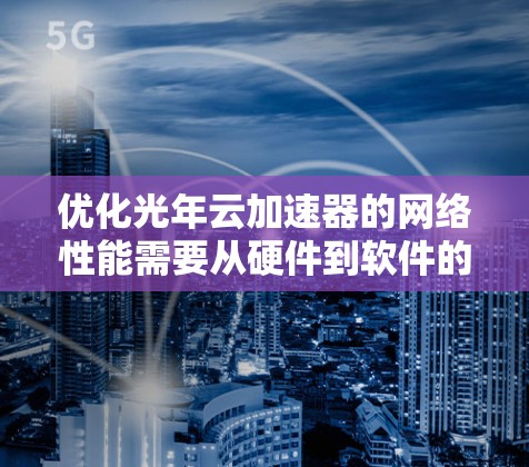 优化光年云加速器的网络性能需要从硬件到软件的全面考虑，以下是详细的步骤