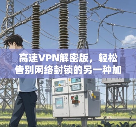 高速VPN解密版，轻松告别网络封锁的另一种加密方式