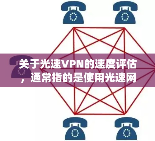 关于光速VPN的速度评估，通常指的是使用光速网络（Speedlight Networks）或其他高速VPN服务时的实际速度。以下是一些可能的评估和信息