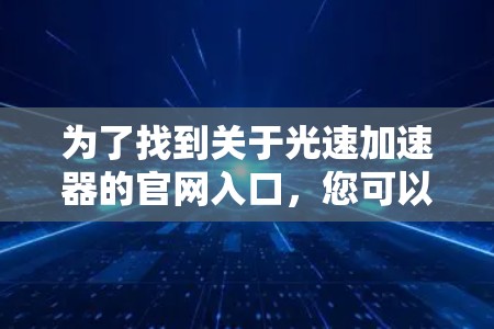 为了找到关于光速加速器的官网入口,您可以按照以下步骤进行操作 为了找到关于光速加速器的官网入口,您可以按照以下步骤进行操作
