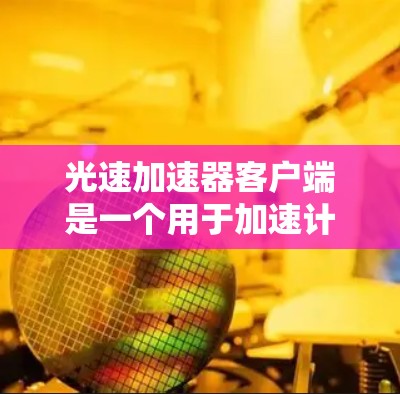 光速加速器客户端是一个用于加速计算和处理的功能，通常指那些能够快速完成特定计算任务的工具。以下是一些可能的解释和说明