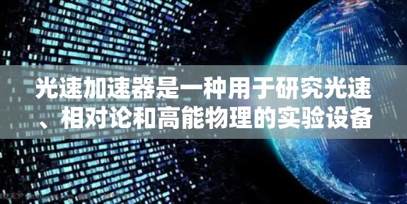 光速加速器是一种用于研究光速、相对论和高能物理的实验设备。其核心原理基于光速在不同参考系下的相对性，通过加速器内部的物理环境模拟不同惯性参考系，观察光的运动特性
