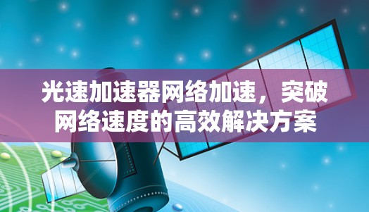 光速加速器网络加速，突破网络速度的高效解决方案