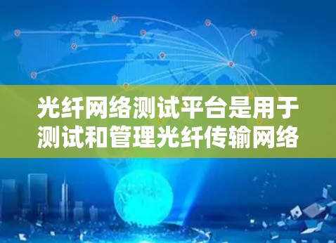 光纤网络测试平台是用于测试和管理光纤传输网络的重要工具，涵盖多个功能模块，如测试条件模拟、设备接入和监控。它涉及复杂的协议转换、物理特性测试、网络优化和实时监控。以下是对光纤网络测试平台的详细分析