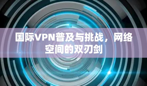 国际VPN普及与挑战，网络空间的双刃剑