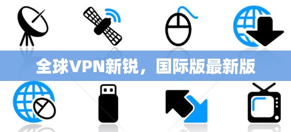 全球VPN新锐，国际版最新版