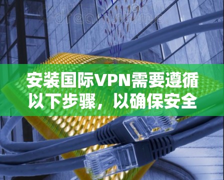 安装国际VPN需要遵循以下步骤，以确保安全和高效
