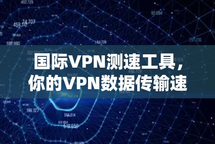 国际VPN测速工具，你的VPN数据传输速度如何？