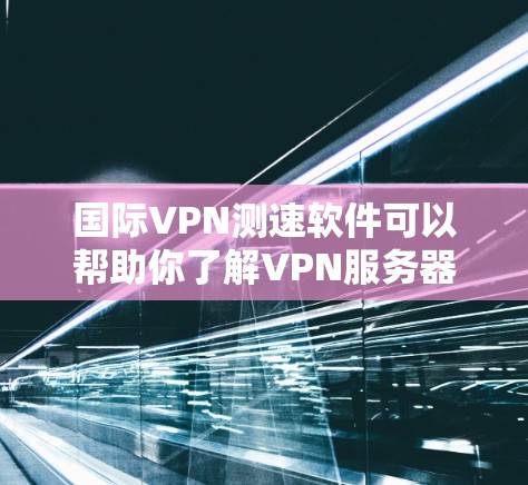 国际VPN测速软件可以帮助你了解VPN服务器的带宽、负载、延迟等信息，确保在使用时能够安全可靠地连接到目标服务器。以下是一些国际VPN测速软件的推荐