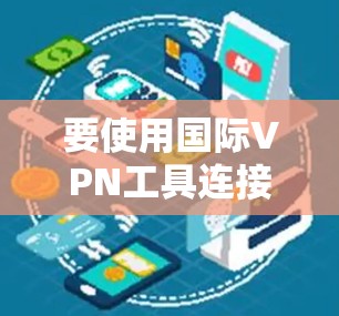 要使用国际VPN工具连接国外服务器，可以按照以下步骤进行