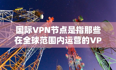 国际VPN节点是指那些在全球范围内运营的VPN服务提供商，这些平台通过互联网提供加密连接，保护用户隐私并允许远程访问外部服务器。国际VPN节点通常涉及多个国家和地区，提供多样化的服务和协议选择