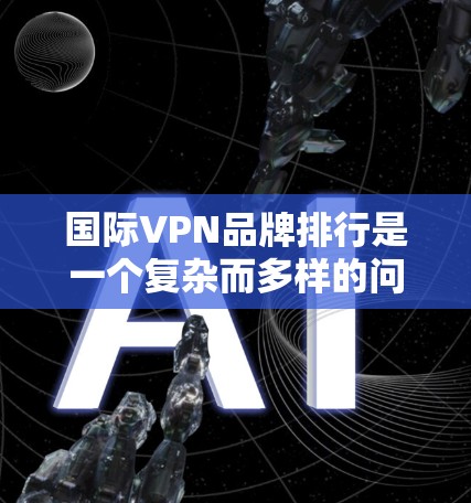 国际VPN品牌排行是一个复杂而多样的问题，涉及多个因素的综合考量。为了全面分析国际VPN品牌排行，以下是一个结构化的回答