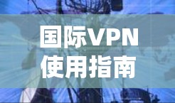国际VPN使用指南，简单易懂的全场景保护指南