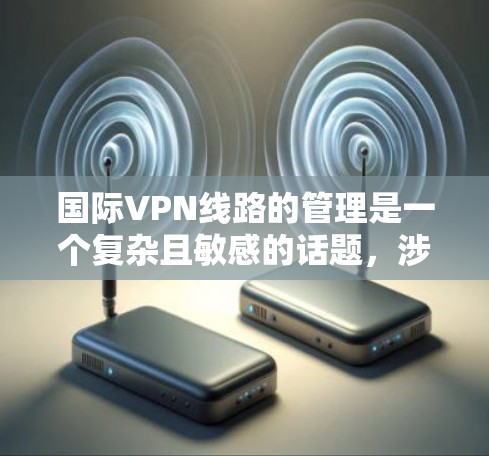 国际VPN线路的管理是一个复杂且敏感的话题，涉及法律、技术和安全等多个方面。以下是一些关键点和建议，帮助您更好地理解国际VPN线路管理