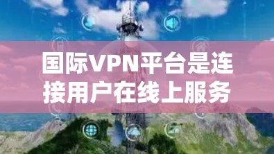 国际VPN平台是连接用户在线上服务的重要工具,主要分为加密货币、设备组和虚拟机三种服务,各有其独特的功能和使用场景。以下是对这些平台的详细总结 国际VPN平台是连接用户在线上服务的重要工具,主要分为加密货币、设备组和虚拟机三种服务,各有其独特的功能和使用场景。以下是对这些平台的详细总结