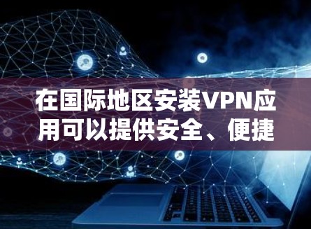 在国际地区安装VPN应用可以提供安全、便捷的视频会议和流媒体服务。以下是几个常见的国际VPN应用及其特点 在国际地区安装VPN应用可以提供安全、便捷的视频会议和流媒体服务。以下是几个常见的国际VPN应用及其特点