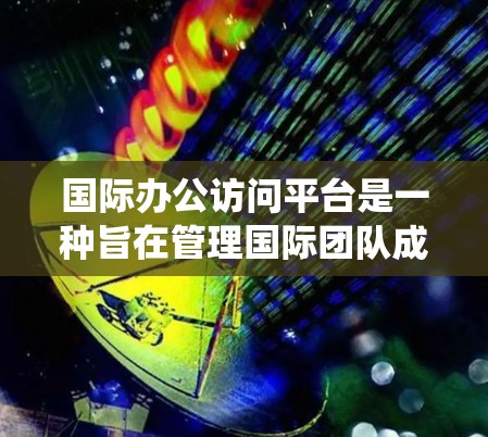 国际办公访问平台是一种旨在管理国际团队成员访问权限和协作工具的系统,旨在提高团队协作效率。以下是该平台的主要功能及面临的挑战 国际办公访问平台是一种旨在管理国际团队成员访问权限和协作工具的系统,旨在提高团队协作效率。以下是该平台的主要功能及面临的挑战