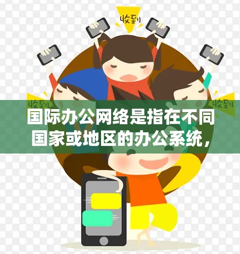 国际办公网络是指在不同国家或地区的办公系统，通常用于跨国团队或公司之间的协作。以下是一些关于国际办公网络的步骤和方法