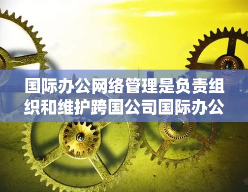 国际办公网络管理是负责组织和维护跨国公司国际办公机构内部网络系统的重要环节。以下是一些关键点和建议，帮助您更好地管理国际办公网络
