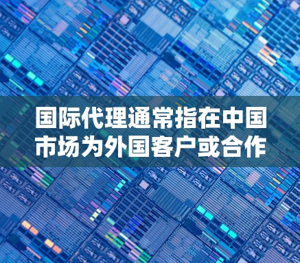 国际代理通常指在中国市场为外国客户或合作伙伴提供某种产品、服务或管理活动的代理服务。这些代理可能涉及销售、管理、法律咨询、财务规划、市场推广等多方面的工作。以下是一些可能涉及国际代理的方面