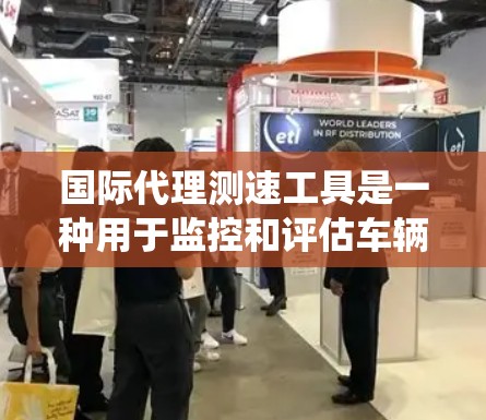 国际代理测速工具是一种用于监控和评估车辆行驶速度的设备或系统。这些工具通常由跨国公司或机构提供，帮助汽车销售、维修、保险等行业的从业者确保车辆符合安全标准，并提供实时的驾驶数据和报告