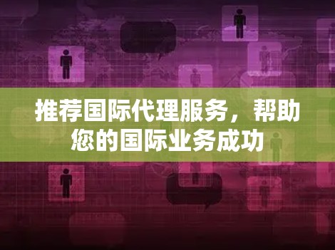 推荐国际代理服务，帮助您的国际业务成功