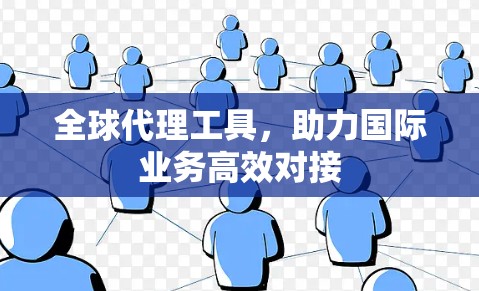 全球代理工具，助力国际业务高效对接