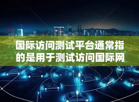 国际访问测试平台通常指的是用于测试访问国际网站或服务的测试平台，或者用于评估国际访问工具、平台或服务的性能、响应时间和用户反馈等。以下是一些可能的测试平台及其特点
