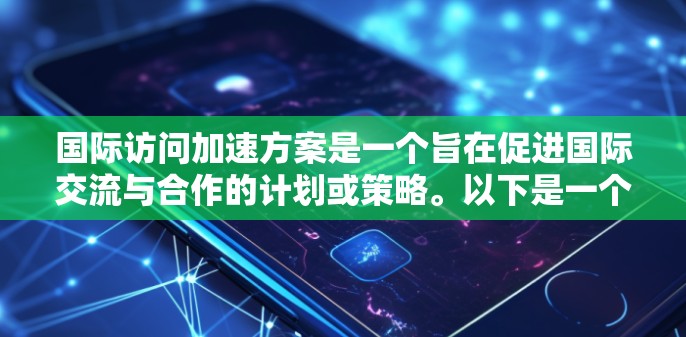 国际访问加速方案是一个旨在促进国际交流与合作的计划或策略。以下是一个综合性的国际访问加速方案，涵盖广泛的主题，适用于不同领域的国际访问活动