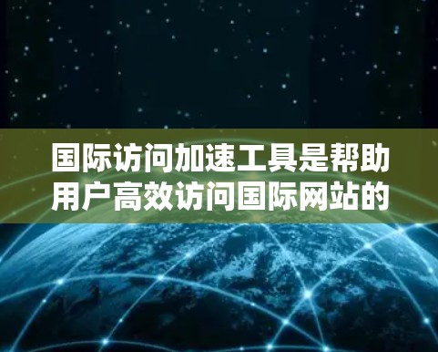 国际访问加速工具是帮助用户高效访问国际网站的工具,提升网页下载速度和网站访问体验。以下是对这些工具的详细分析和总结 国际访问加速工具是帮助用户高效访问国际网站的工具,提升网页下载速度和网站访问体验。以下是对这些工具的详细分析和总结