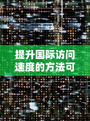提升国际访问速度的方法可以从以下几个方面入手