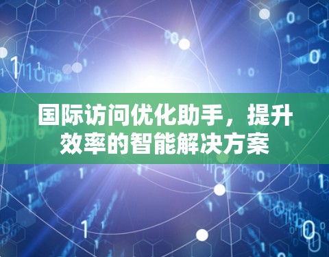 国际访问优化助手,提升效率的智能解决方案 国际访问优化助手,提升效率的智能解决方案