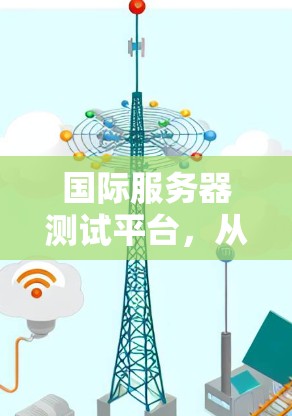 国际服务器测试平台,从安全到效率的全面解决方案 国际服务器测试平台,从安全到效率的全面解决方案