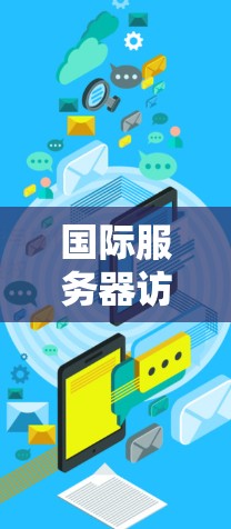 国际服务器访问软件（ICVSS）是一种用于管理国际化的服务器环境的工具，广泛应用于云计算、容器化和云服务领域。以下是对国际服务器访问软件的详细分析和总结