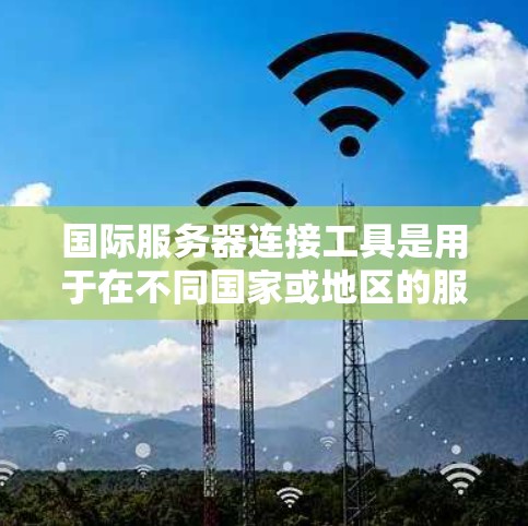 国际服务器连接工具是用于在不同国家或地区的服务器之间进行连接的实用工具。它们通常支持ITcast或tcam协议，帮助用户在跨地域环境中进行网络安全和数据传输。以下是这些工具的详细分析