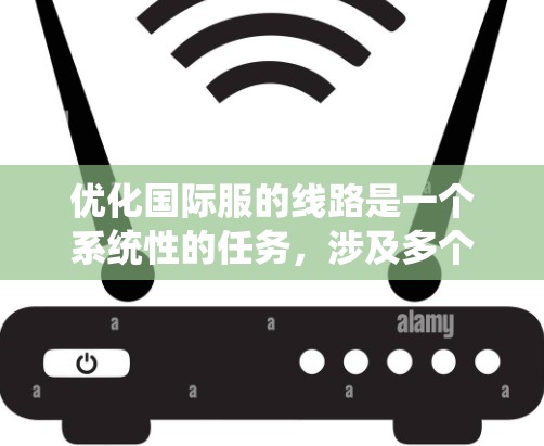 优化国际服的线路是一个系统性的任务,涉及多个方面。以下是优化国际服线路的详细步骤和策略 优化国际服的线路是一个系统性的任务,涉及多个方面。以下是优化国际服线路的详细步骤和策略