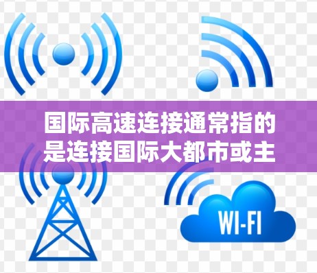 国际高速连接通常指的是连接国际大都市或主要枢纽的高速公路或高铁线路。以下是一些常见的国际高速连接