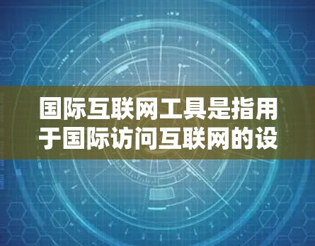 国际互联网工具是指用于国际访问互联网的设备和软件，能够满足不同国家和地区的需求。以下是一些常见的国际互联网工具及其特点