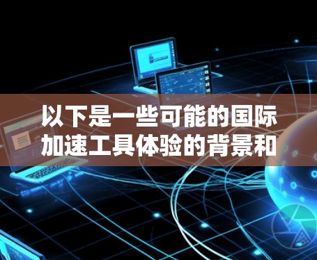以下是一些可能的国际加速工具体验的背景和内容