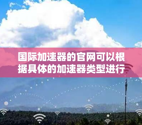 国际加速器的官网可以根据具体的加速器类型进行选择，以下是一些主要的国际加速器网站，供您参考