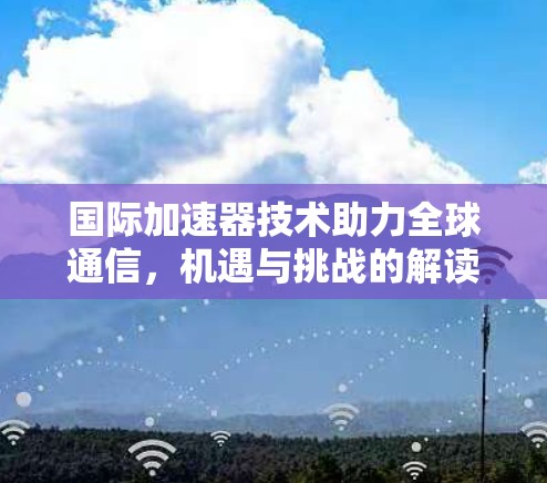 国际加速器技术助力全球通信，机遇与挑战的解读