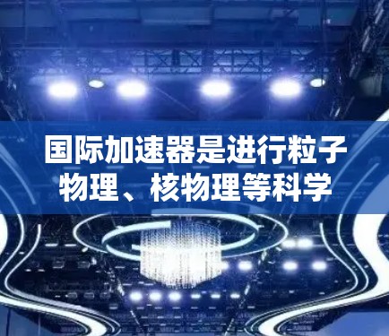 国际加速器是进行粒子物理、核物理等科学研究的重要工具。以下是几个国际知名的加速器推荐，涵盖了粒子物理、射电加速器和其他相关领域