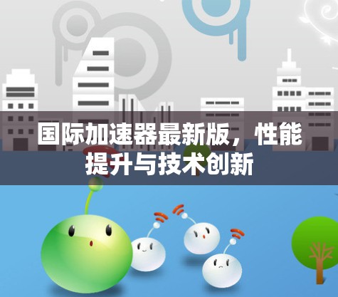 国际加速器最新版,性能提升与技术创新 国际加速器最新版,性能提升与技术创新