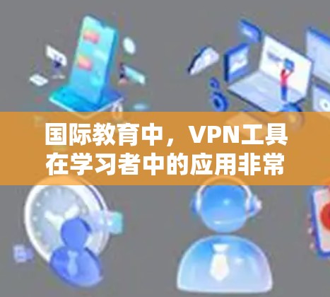 国际教育中，VPN工具在学习者中的应用非常关键，特别是在需要快速切换语言和获取不同地区的课程资源的情况下。以下是关于国际教育中使用VPN工具的综述