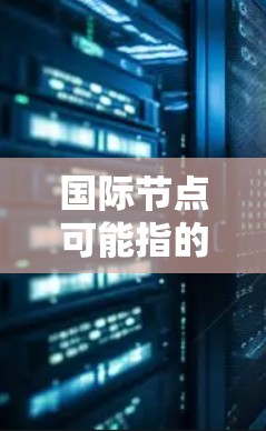 国际节点可能指的是国际组织、国际组织的代表机构，或国际组织中的某个关键角色。以下是一些可能的解释和相关信息