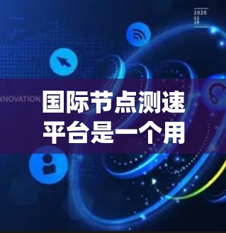 国际节点测速平台是一个用于检测车辆速度的设备或系统,广泛应用于多个领域。以下是对该平台的详细分析 国际节点测速平台是一个用于检测车辆速度的设备或系统,广泛应用于多个领域。以下是对该平台的详细分析