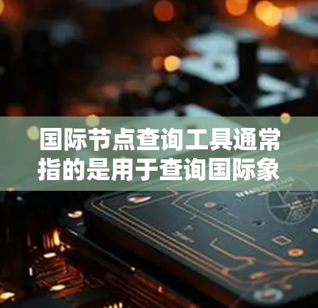 国际节点查询工具通常指的是用于查询国际象棋棋盘上的节点（或棋子）的位置或信息的工具。在国际象棋中，棋盘是由黑白色格子组成的，每个格子可以称为一个国际节点。以下是一些常见的国际节点查询工具及其功能