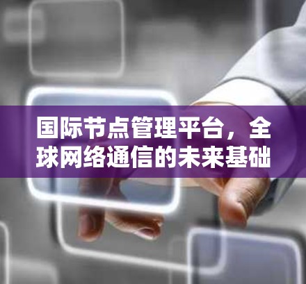 国际节点管理平台，全球网络通信的未来基础设施
