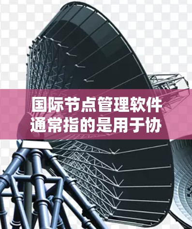 国际节点管理软件通常指的是用于协调和管理国际业务节点的软件工具。这些软件主要用于企业内部或跨国公司中，帮助组织协调多个业务节点的资源、时间、预算和信息。以下是一些常见的国际节点管理软件及其特点
