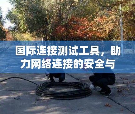 国际连接测试工具，助力网络连接的安全与效率